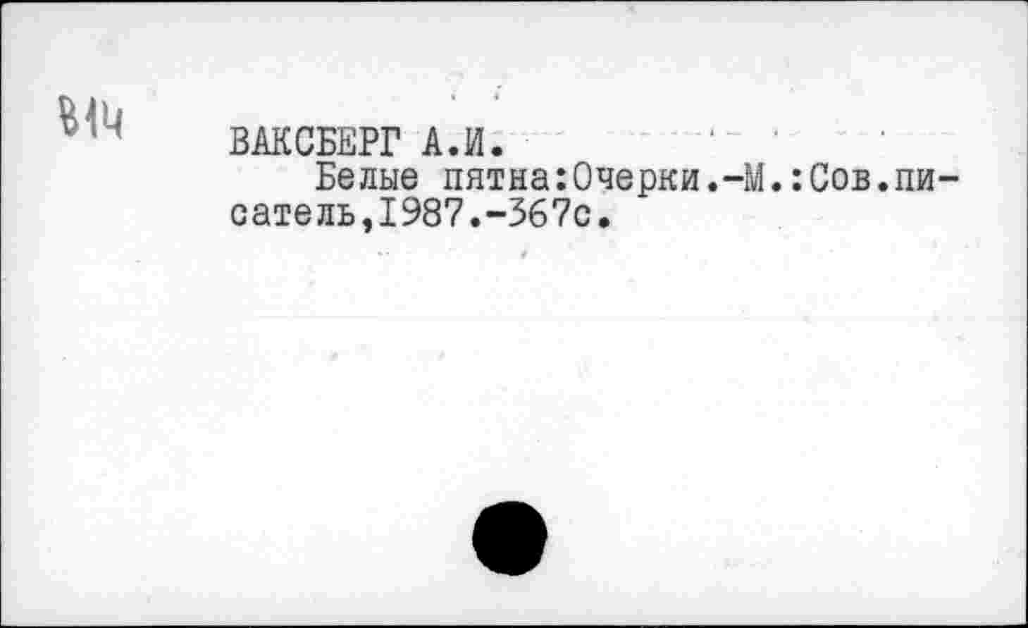 ﻿
ВАЙСБЕРГ А.И.
Белые пятна:Очерки.-М.:Сов.писатель,1987.-367с.